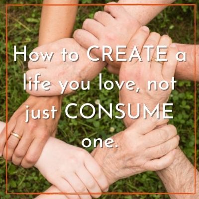 Living a Self-Sufficient Life: How to CREATE a Life You Love, Not Just CONSUME